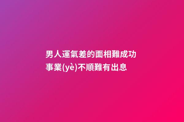 男人運氣差的面相難成功 事業(yè)不順難有出息